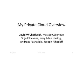 My Private Cloud Overview

              David W Chadwick, Matteo Casenove,
                Stijn F Lievens, Jerry I den Hartog,
               Andreas Pashalidis, Joseph Alhadeff


5 July 2011                  IEEE Cloud 2011           1
 