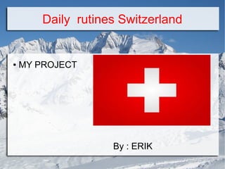 Daily rutines Switzerland
my work
● MY PROJECT
By : ERIK
 
