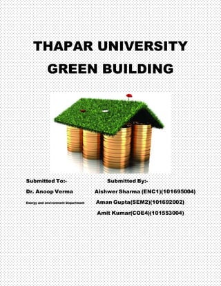 THAPAR UNIVERSITY
GREEN BUILDING
Submitted To:- Submitted By:-
Dr. Anoop Verma Aishwer Sharma (ENC1)(101695004)
Energy and environment Department Aman Gupta(SEM2)(101692002)
Amit Kumar(COE4)(101553004)
 