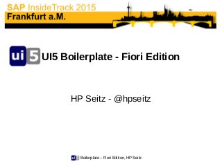 Boilerplate – Fiori Edition, HP Seitz
UI5 Boilerplate - Fiori Edition
HP Seitz - @hpseitz
 