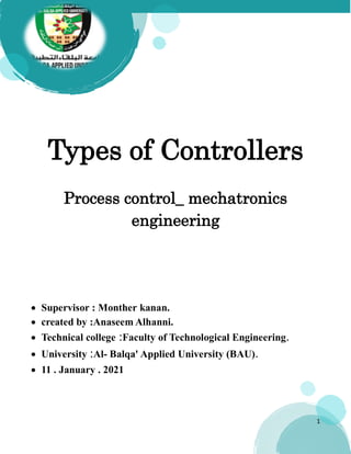 1
Types of Controllers
Process control_ mechatronics
engineering
 Supervisor : Monther kanan.
 created by :Anaseem Alhanni.
 Technical college :Faculty of Technological Engineering.
 University :Al- Balqa' Applied University (BAU).
 11 . January . 2021
 