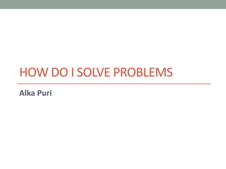 HOW DO I SOLVE PROBLEMS
Alka Puri
 