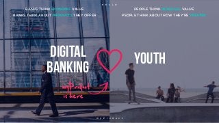 youthDIGITAL
BANKıng
BANKS THINK ECONOMIC VALUE PEOPLE THINK PERSONAL VALUE
BANKS THINK ABOUT PRODUCTS THEY OFFER PEOPLE THINK ABOUT HOW THEY’RE TREATED
myProduct
is here
m y P r o d u c t
H E L L O
 
