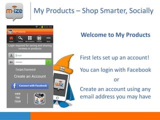 My Products – Shop Smarter, Socially
Welcome to My Products
First lets set up an account!
You can login with Facebook
or
Create an account using any
email address you may have
 