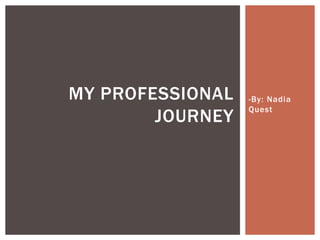 MY PROFESSIONAL   -By: Nadia
                  Quest
        JOURNEY
 