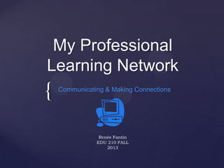 My Professional
Learning Network

{

Communicating & Making Connections

Renée Fantin
EDU 210 FALL
2013

 