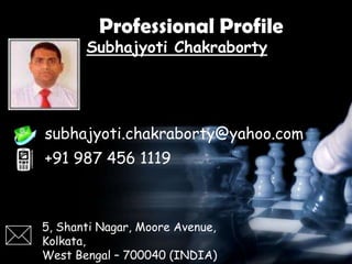 Professional Profile
Subhajyoti Chakraborty
subhajyoti.chakraborty@yahoo.com
+91 987 456 1119
5, Shanti Nagar, Moore Avenue,
Kolkata,
West Bengal – 700040 (INDIA)

 