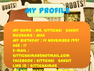 My Profile
My Name : Mr. Sittichai Saksit
Nickname : Max
My Birthday : 14 November 1997
Age : 17
E-mail :
Sittichaimax@hotmail.com
Facebook : Sittichai Saksit
Line ID : Sittichaimax

 