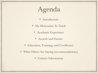 Agenda
Introduction
My Motivation To Teach
Academic Experience
Awards and Patents
Education, Training, and Certificates
What Others Are Saying (recommendations)
Contact Information
 