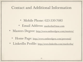 Contact and Additional Information
Mobile Phone: 623-330-7685
Email Address: markreha@mac.com
Masters Degree: http://www.ontheedgesc.com/masters/
Home Page: http://www.ontheedgesc.com/personal/
LinkedIn Profile: http://www.linkedin.com/markreha/
26
 