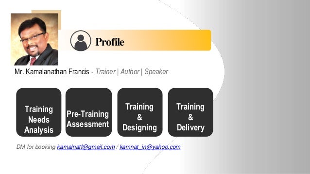 DM for booking kamalnatf@gmail.com / kamnat_in@yahoo.com
Profile
Mr. Kamalanathan Francis - Trainer | Author | Speaker
Training
Needs
Analysis
Pre-Training
Assessment
Training
&
Designing
Training
&
Delivery
 