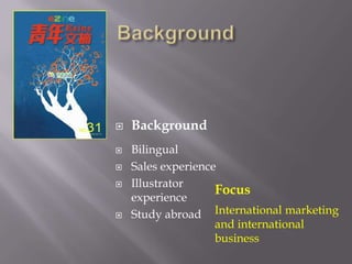    Background
   Bilingual
   Sales experience
   Illustrator
                    Focus
    experience
   Study abroad International marketing
                    and international
                    business
 