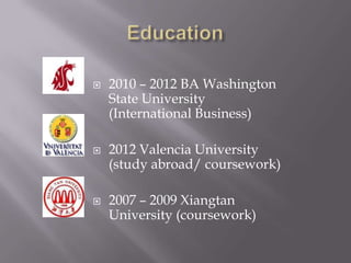    2010 – 2012 BA Washington
    State University
    (International Business)

   2012 Valencia University
    (study abroad/ coursework)

   2007 – 2009 Xiangtan
    University (coursework)
 
