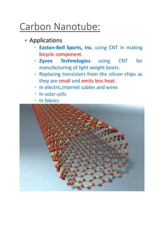 Carbon Nanotube:
• Applications
▫ Easton-Bell Sports, Inc. using CNT in making
bicycle component.
▫ Zyvex Technologies using CNT for
manufacturing of light weight boats.
▫ Replacing transistors from the silicon chips as
they are small and emits less heat.
▫ In electric,internet cables and wires
▫ In solar cells
▫ In fabrics
 