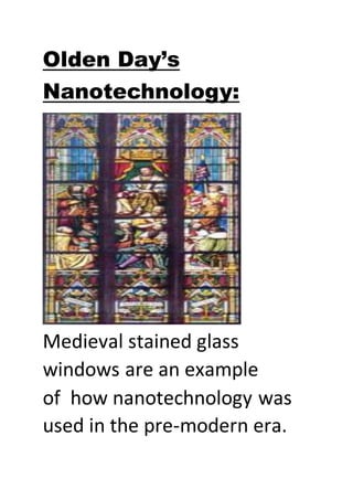 Olden Day’s
Nanotechnology:
Medieval stained glass
windows are an example
of how nanotechnology was
used in the pre-modern era.
 