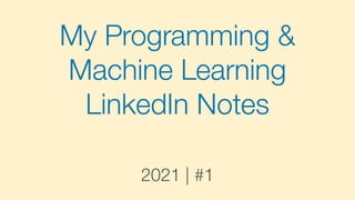 My Programming &
Machine Learning
LinkedIn Notes
2021 | #1
 