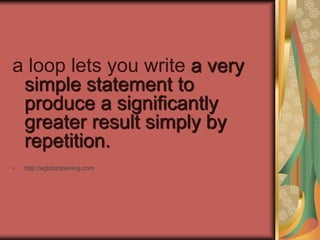 a loop lets you write a very
simple statement to
produce a significantly
greater result simply by
repetition.
• http://eglobiotraining.com
 