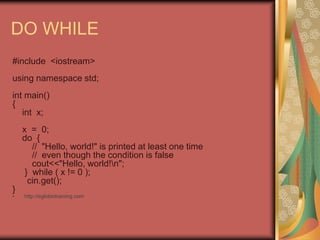 DO WHILE
#include <iostream>
using namespace std;
int main()
{
int x;
x = 0;
do {
// "Hello, world!" is printed at least one time
// even though the condition is false
cout<<"Hello, world!n";
} while ( x != 0 );
cin.get();
}
• http://eglobiotraining.com
 
