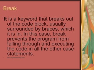 Break
It is a keyword that breaks out
of the code block, usually
surrounded by braces, which
it is in. In this case, break
prevents the program from
falling through and executing
the code in all the other case
statements.
• http://eglobiotraining.com
 