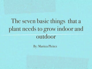 The seven basic things that a
plant needs to grow indoor and
           outdoor
         By: Maritza Pleitez
 