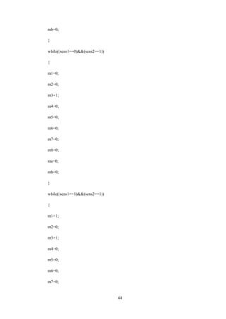 44 
mb=0; 
} 
while((sens1==0)&&(sens2==1)) 
{ 
m1=0; 
m2=0; 
m3=1; 
m4=0; 
m5=0; 
m6=0; 
m7=0; 
m8=0; 
ma=0; 
mb=0; 
} 
while((sens1==1)&&(sens2==1)) 
{ 
m1=1; 
m2=0; 
m3=1; 
m4=0; 
m5=0; 
m6=0; 
m7=0; 
 