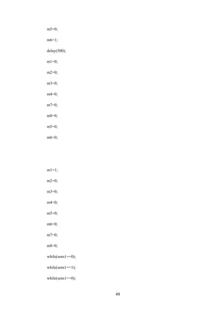 49 
m5=0; 
m6=1; 
delay(500); 
m1=0; 
m2=0; 
m3=0; 
m4=0; 
m7=0; 
m8=0; 
m5=0; 
m6=0; 
m1=1; 
m2=0; 
m3=0; 
m4=0; 
m5=0; 
m6=0; 
m7=0; 
m8=0; 
while(sens1==0); 
while(sens1==1); 
while(sens1==0); 
 