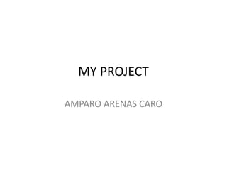 MY PROJECT 
AMPARO ARENAS CARO 
 