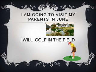 I AM GOING TO VISIT MY
PARENTS IN JUNE
I WILL GOLF IN THE FIELD
 