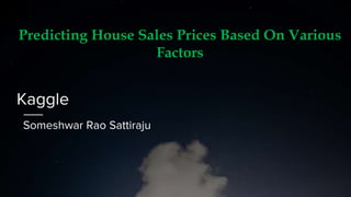 Kaggle
Someshwar Rao Sattiraju
Predicting House Sales Prices Based On Various
Factors
 