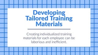Creating
can be
and
individualized training
materials for each employee
laborious inefficient.
Developing
Tailored Training
Materials
 