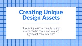 can be and
Developing custom, quality design
assets costly require
significant creative effort.
Creating Unique
Design Assets
 