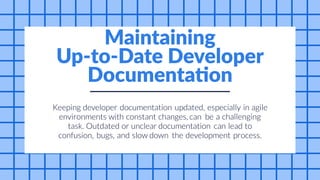 in
especially
can
be
Keeping developer documentation updated, agile
environments
task. Outdated or lead to
the development process.
a challenging
with
confusion,
constant changes, can
unclear documentation
bugs, and slow down
Maintaining
Up-to-Date Developer
Documentation
 