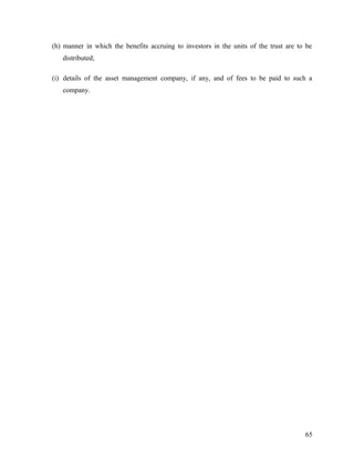 (h) manner in which the benefits accruing to investors in the units of the trust are to be
distributed;
(i) details of the asset management company, if any, and of fees to be paid to such a
company.
65
 