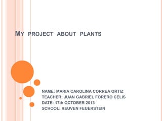 MY

PROJECT ABOUT PLANTS

NAME: MARIA CAROLINA CORREA ORTIZ
TEACHER: JUAN GABRIEL FORERO CELIS
DATE: 17th OCTOBER 2013
SCHOOL: REUVEN FEUERSTEIN

 