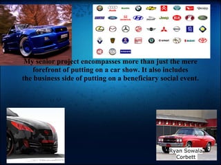 My senior project encompasses more than just the mere
    forefront of putting on a car show. It also includes
the business side of putting on a beneficiary social event.




                                                 Ryan Sowala
                                                   Corbett
 