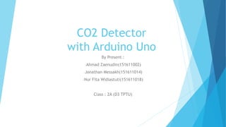 CO2 Detector
with Arduino Uno
By Present :
-Ahmad Zaenudin(151611002)
-Jonathan Messakh(151611014)
-Nur Fita Widiastuti(151611018)
Class : 2A (D3 TPTU)
 