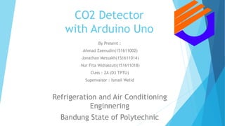 CO2 Detector
with Arduino Uno
By Present :
-Ahmad Zaenudin(151611002)
-Jonathan Messakh(151611014)
-Nur Fita Widiastuti(151611018)
Class : 2A (D3 TPTU)
Supervaisor : Ismail Welid
Refrigeration and Air Conditioning
Enginnering
Bandung State of Polytechnic
 
