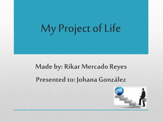 My Project of Life
Made by: Rikar Mercado Reyes
Presented to: Johana González
 