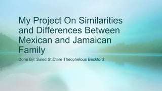 My Project On Similarities
and Differences Between
Mexican and Jamaican
Family
Done By: Saied St.Clare Theophelous Beckford
 