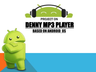 PROJECT ON 
DENNY MP3 PLAYER 
BASED ON ANDROID OS 
 