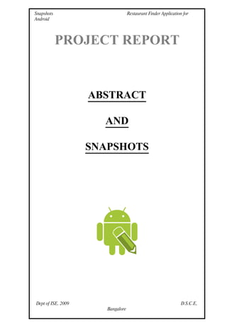 Snapshots                          Restaurant Finder Application for
Android




            PROJECT REPORT


                    ABSTRACT

                      AND

                    SNAPSHOTS




Dept of ISE, 2009                                               D.S.C.E,
                       Bangalore
 