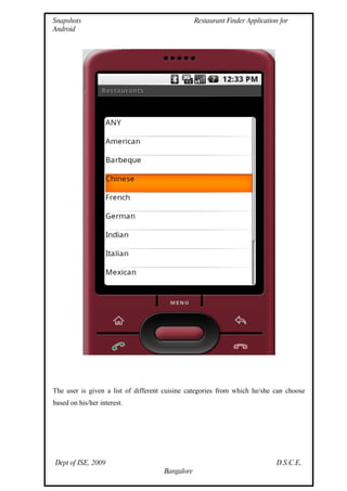Snapshots                                        Restaurant Finder Application for
Android




The user is given a list of different cuisine categories from which he/she can choose
based on his/her interest.




Dept of ISE, 2009                                                             D.S.C.E,
                                     Bangalore
 