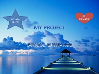 MY PROJECT SCHOOL EXCHANGE BY SARA ARECES     6º PRIMARIA 