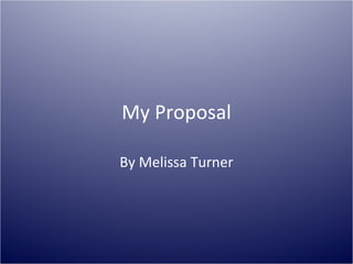 By Melissa Turner
My Proposal
 