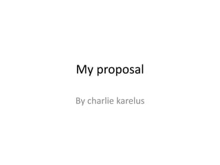 My proposal
By charlie karelus
 