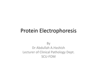 Protein Electrophoresis 
By 
Dr Abdullah A.Hashish 
Lecturer of Clinical Pathology Dept. 
SCU-FOM 
 