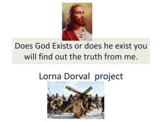 Does God Exists or does he exist you will find out the truth from me. Lorna Dorval  project  