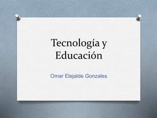 Tecnología y 
Educación 
Omar Elejalde Gonzales 
 