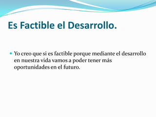 Es Factible el Desarrollo.
 Yo creo que si es factible porque mediante el desarrollo
en nuestra vida vamos a poder tener más
oportunidades en el futuro.
 
