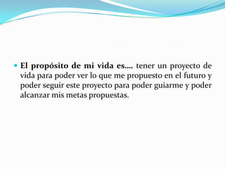  El propósito de mi vida es…. tener un proyecto de
vida para poder ver lo que me propuesto en el futuro y
poder seguir este proyecto para poder guiarme y poder
alcanzar mis metas propuestas.
 